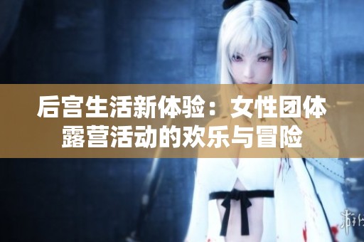 后宮生活新體驗：女性團體露營活動的歡樂與冒險