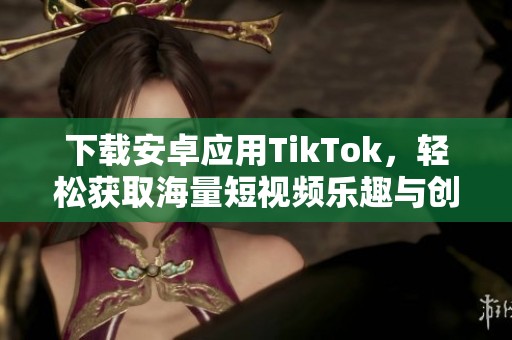 下載安卓應(yīng)用TikTok，輕松獲取海量短視頻樂趣與創(chuàng)意分享