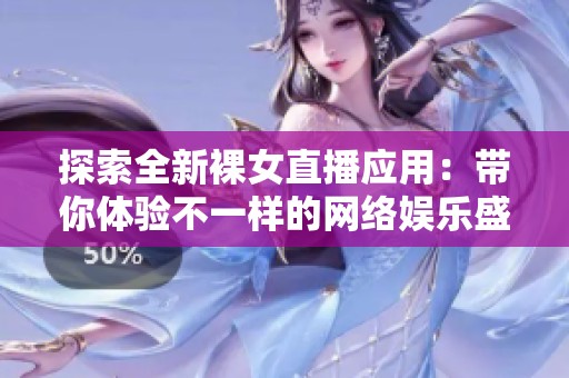 探索全新裸女直播應(yīng)用：帶你體驗(yàn)不一樣的網(wǎng)絡(luò)娛樂盛宴