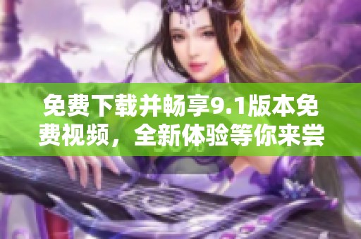 免費(fèi)下載并暢享9.1版本免費(fèi)視頻，全新體驗(yàn)等你來嘗試