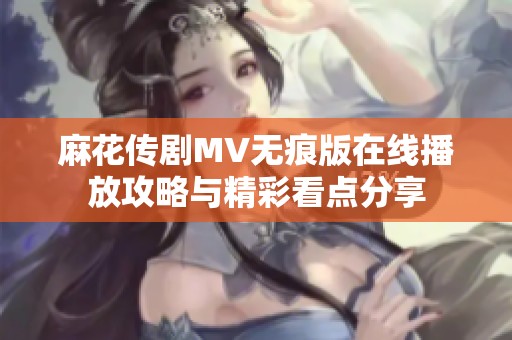 麻花傳劇MV無(wú)痕版在線播放攻略與精彩看點(diǎn)分享
