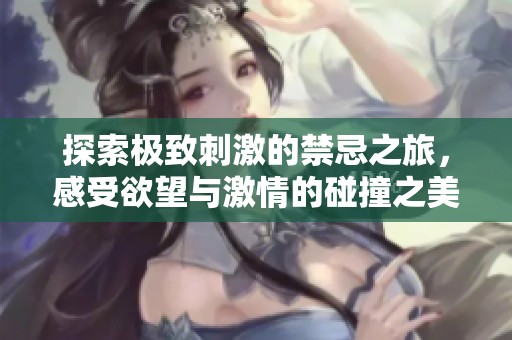 探索極致刺激的禁忌之旅，感受欲望與激情的碰撞之美