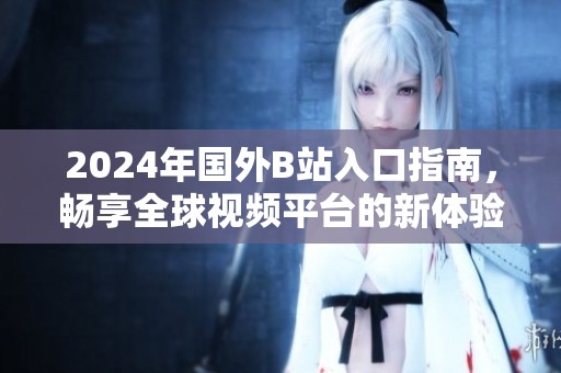2024年國外B站入口指南，暢享全球視頻平臺的新體驗(yàn)