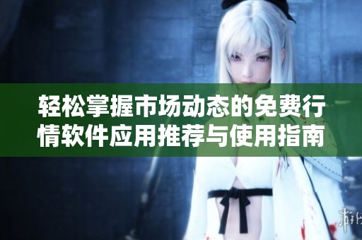 輕松掌握市場動(dòng)態(tài)的免費(fèi)行情軟件應(yīng)用推薦與使用指南