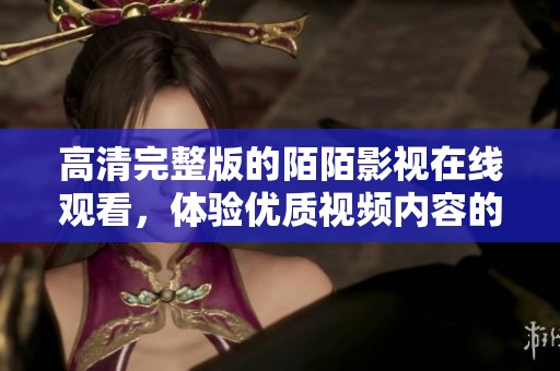 高清完整版的陌陌影視在線觀看，體驗(yàn)優(yōu)質(zhì)視頻內(nèi)容的新選擇