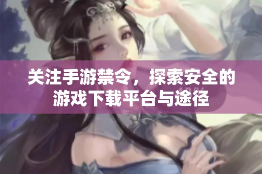 關注手游禁令，探索安全的游戲下載平臺與途徑