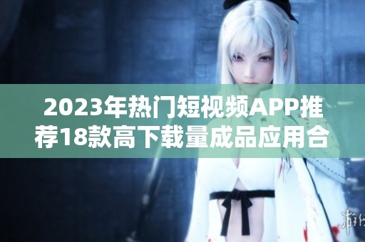 2023年熱門短視頻APP推薦18款高下載量成品應用合集