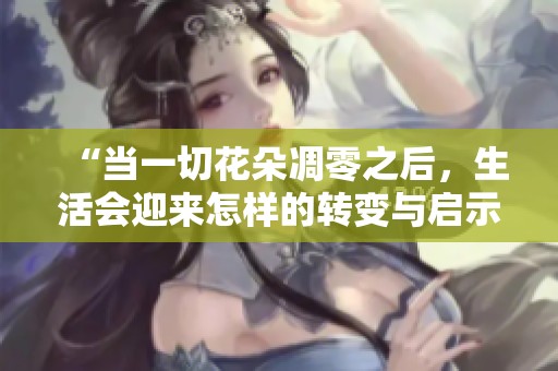“當(dāng)一切花朵凋零之后，生活會迎來怎樣的轉(zhuǎn)變與啟示”