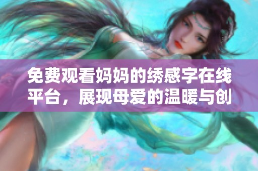 免費(fèi)觀看媽媽的繡感字在線平臺(tái)，展現(xiàn)母愛的溫暖與創(chuàng)意