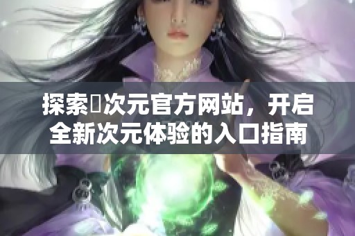 探索囧次元官方網(wǎng)站，開啟全新次元體驗(yàn)的入口指南