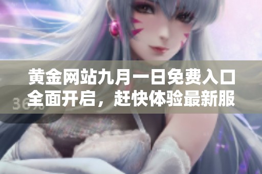 黃金網站九月一日免費入口全面開啟，趕快體驗最新服務與優(yōu)惠