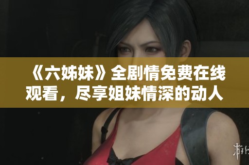 《六姊妹》全劇情免費(fèi)在線觀看，盡享姐妹情深的動(dòng)人故事