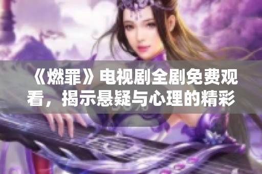 《燃罪》電視劇全劇免費(fèi)觀看，揭示懸疑與心理的精彩交織