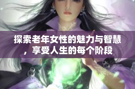 探索老年女性的魅力與智慧，享受人生的每個(gè)階段