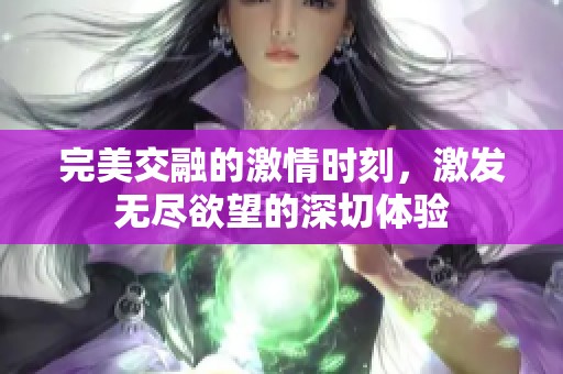 完美交融的激情時刻，激發(fā)無盡欲望的深切體驗