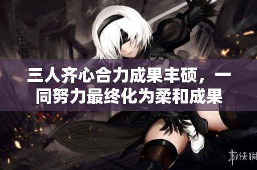 三人齊心合力成果豐碩，一同努力最終化為柔和成果