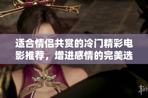 適合情侶共賞的冷門精彩電影推薦，增進感情的完美選擇