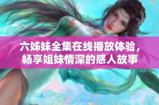 六姊妹全集在線播放體驗，暢享姐妹情深的感人故事