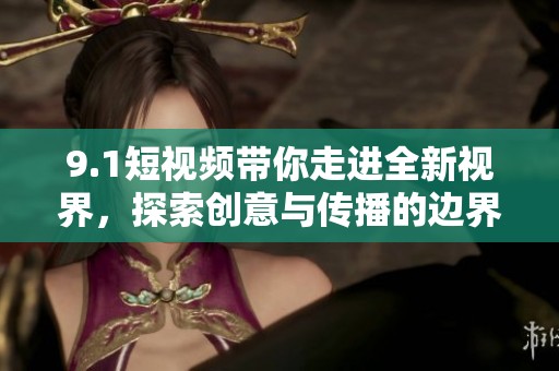 9.1短視頻帶你走進(jìn)全新視界，探索創(chuàng)意與傳播的邊界