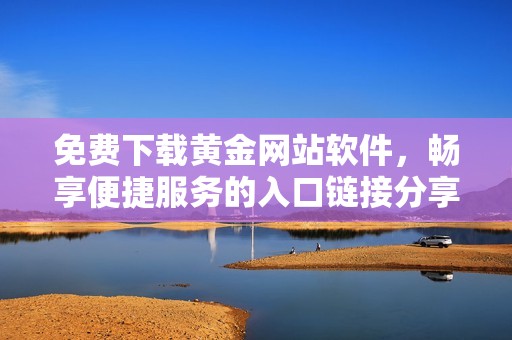 免費(fèi)下載黃金網(wǎng)站軟件，暢享便捷服務(wù)的入口鏈接分享