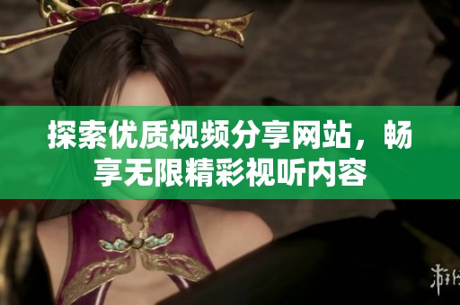 探索優(yōu)質(zhì)視頻分享網(wǎng)站，暢享無限精彩視聽內(nèi)容