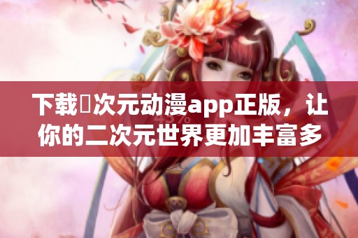 下載囧次元動漫app正版，讓你的二次元世界更加豐富多彩