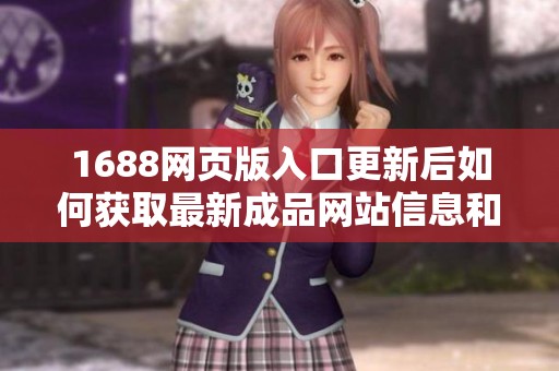 1688網(wǎng)頁(yè)版入口更新后如何獲取最新成品網(wǎng)站信息和使用技巧