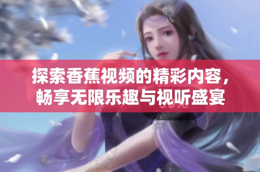 探索香蕉視頻的精彩內(nèi)容，暢享無限樂趣與視聽盛宴