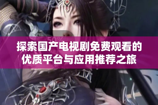 探索國產電視劇免費觀看的優(yōu)質平臺與應用推薦之旅