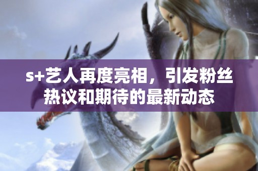 s+藝人再度亮相，引發(fā)粉絲熱議和期待的最新動(dòng)態(tài)