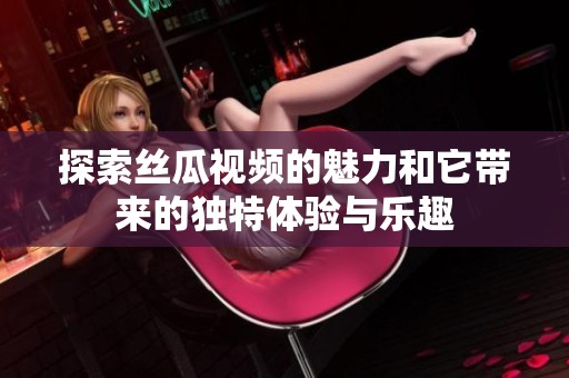 探索絲瓜視頻的魅力和它帶來的獨(dú)特體驗(yàn)與樂趣