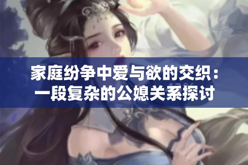 家庭紛爭(zhēng)中愛與欲的交織：一段復(fù)雜的公媳關(guān)系探討