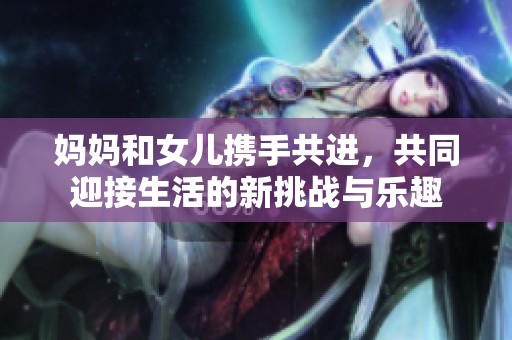 媽媽和女兒攜手共進，共同迎接生活的新挑戰(zhàn)與樂趣