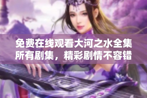 免費(fèi)在線(xiàn)觀(guān)看大河之水全集所有劇集，精彩劇情不容錯(cuò)過(guò)