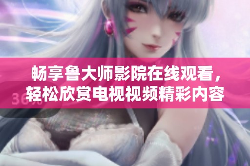 暢享魯大師影院在線觀看，輕松欣賞電視視頻精彩內(nèi)容