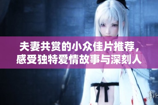 夫妻共賞的小眾佳片推薦，感受獨(dú)特愛情故事與深刻人性探討