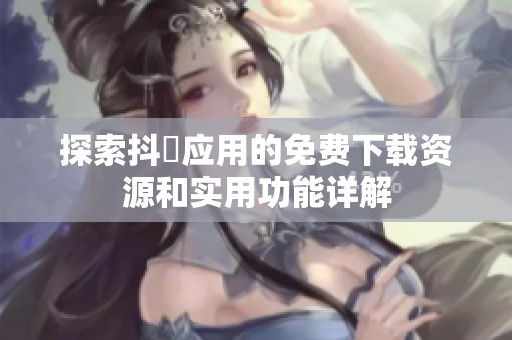 探索抖抈應用的免費下載資源和實用功能詳解