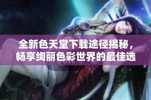 全新色天堂下載途徑揭秘，暢享絢麗色彩世界的最佳選擇