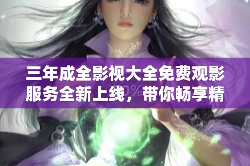 三年成全影視大全免費觀影服務(wù)全新上線，帶你暢享精彩影片
