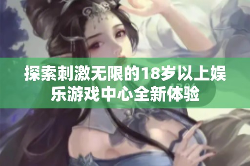 探索刺激無(wú)限的18歲以上娛樂游戲中心全新體驗(yàn)