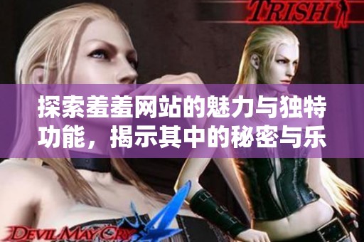 探索羞羞網(wǎng)站的魅力與獨(dú)特功能，揭示其中的秘密與樂(lè)趣