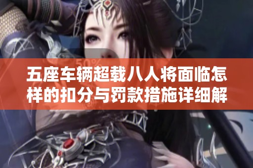 五座車輛超載八人將面臨怎樣的扣分與罰款措施詳細(xì)解析