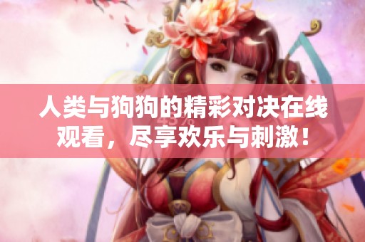 人類與狗狗的精彩對決在線觀看，盡享歡樂與刺激！
