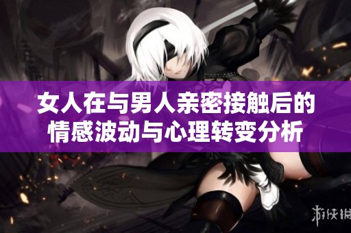 女人在與男人親密接觸后的情感波動(dòng)與心理轉(zhuǎn)變分析