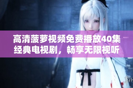 高清菠蘿視頻免費(fèi)播放40集經(jīng)典電視劇，暢享無限視聽盛宴