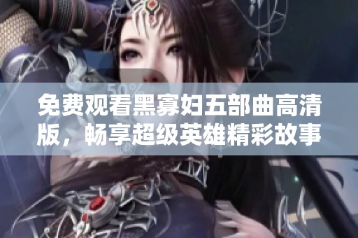 免費(fèi)觀看黑寡婦五部曲高清版，暢享超級(jí)英雄精彩故事