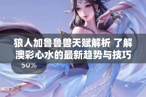 狼人加魯魯獸天賦解析 了解澳彩心水的最新趨勢(shì)與技巧