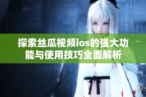 探索絲瓜視頻ios的強大功能與使用技巧全面解析