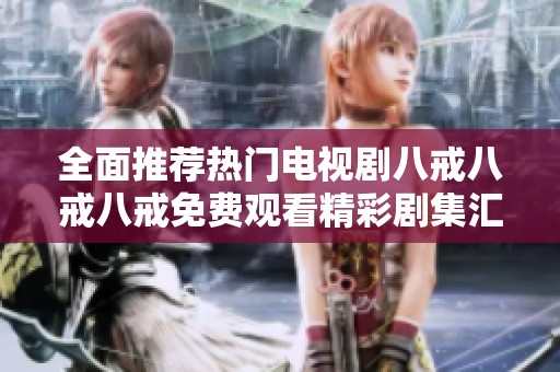 全面推薦熱門電視劇八戒八戒八戒免費(fèi)觀看精彩劇集匯總