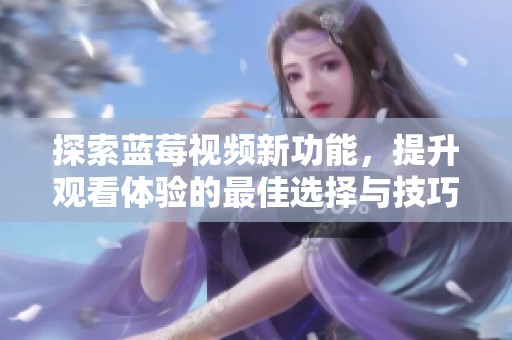探索藍(lán)莓視頻新功能，提升觀看體驗(yàn)的最佳選擇與技巧